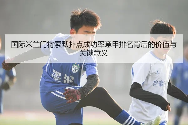 国际米兰门将索默扑点成功率意甲排名背后的价值与关键意义