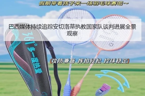 巴西媒体持续追踪安切洛蒂执教国家队谈判进展全景观察