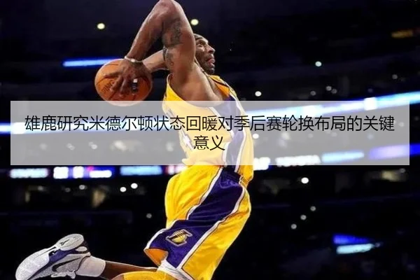 雄鹿研究米德尔顿状态回暖对季后赛轮换布局的关键意义
