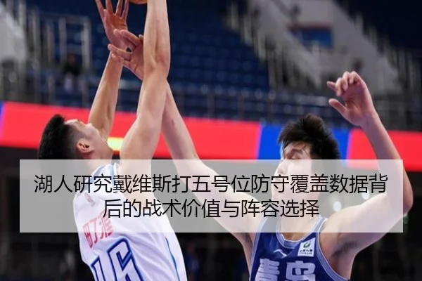 湖人研究戴维斯打五号位防守覆盖数据背后的战术价值与阵容选择
