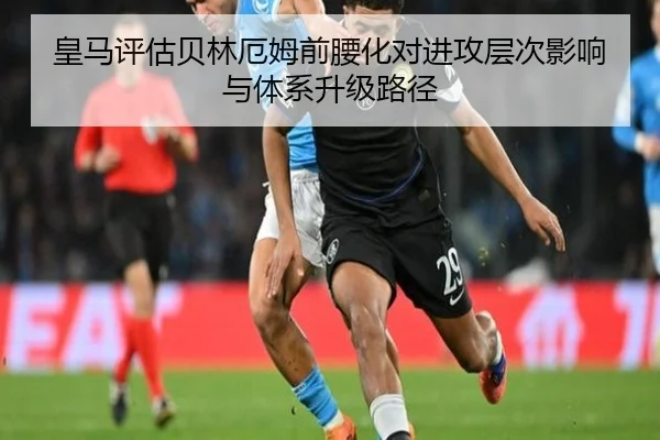皇马评估贝林厄姆前腰化对进攻层次影响与体系升级路径