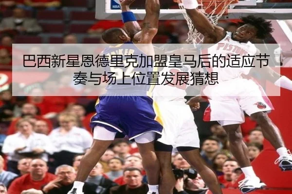巴西新星恩德里克加盟皇马后的适应节奏与场上位置发展猜想