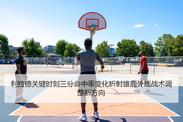 利拉德关键时刻三分命中率变化折射雄鹿外线战术调整新方向